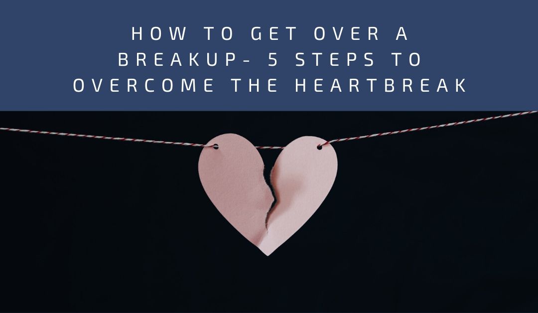 How to get over a Breakup- 5 Steps to Overcome the Heartbreak